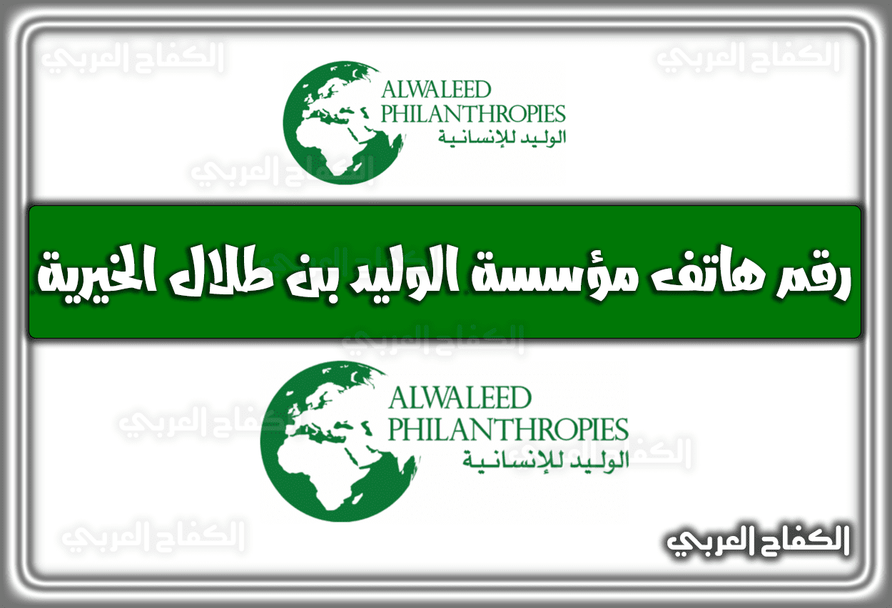 رقم هاتف مؤسسة الوليد بن طلال الخيرية 1444 السعودية 2022.. رابط طريقة وشروط التسجيل