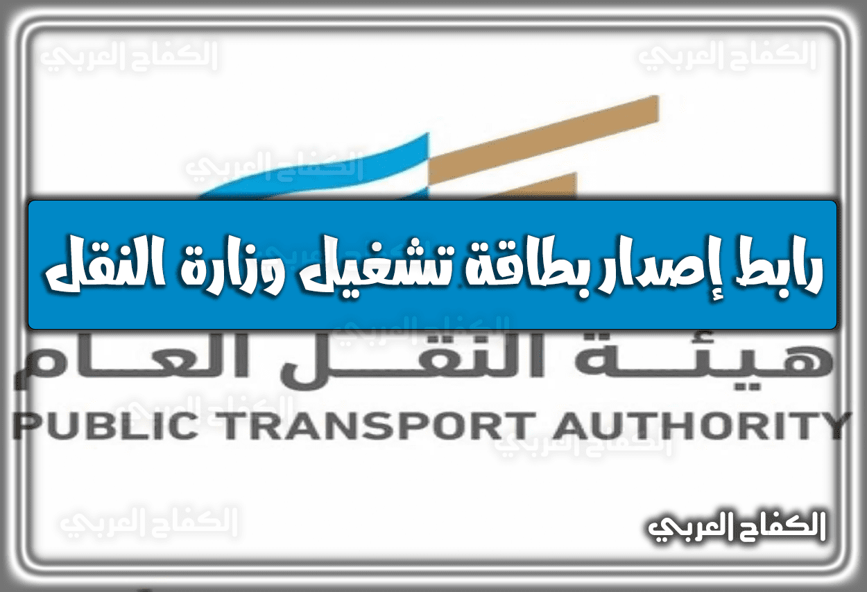 رابط إصدار بطاقة تشغيل وزارة النقل naql2.tga.gov.sa 1444- 2023 .. استخراج كرت تشغيل إلكتروني نقل عام