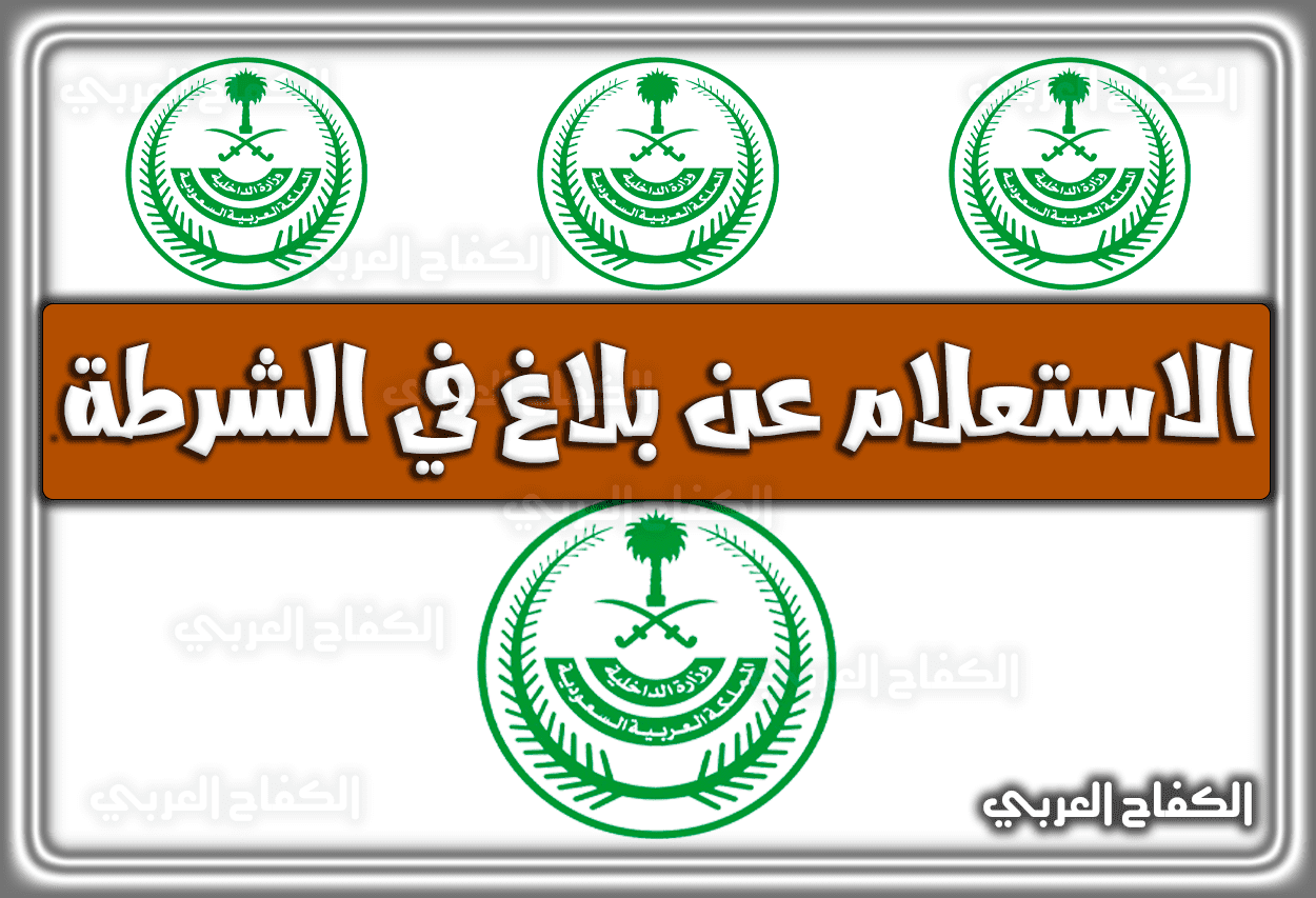 الاستعلام عن بلاغ في الشرطة عبر موقع وزارة الداخلية السعودية 1443 – 2022