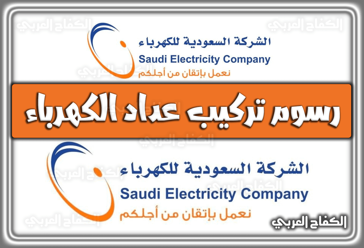 كم رسوم تركيب عداد الكهرباء في السعودية 2022 – 1443