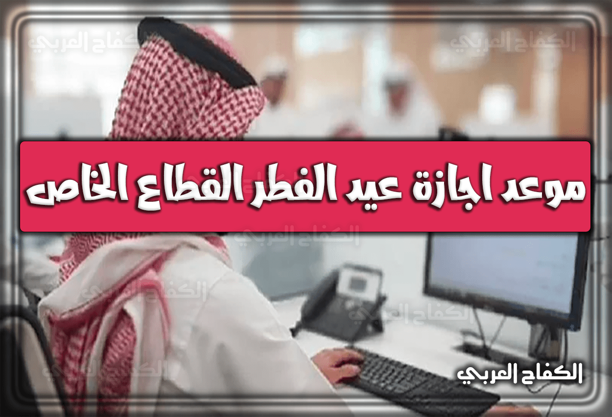 موعد اجازة عيد الفطر القطاع الخاص في السعودية 1443 – 2022