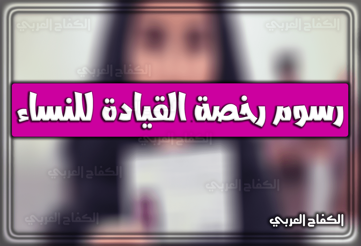 كم رسوم رخصة القيادة للنساء 1444 في السعودية 2022 … بالرابط خطوات استخراج الرخصة